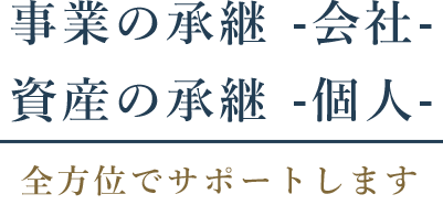 事業の承継 -会社- 資産の承継 -個人-全方位でサポートします