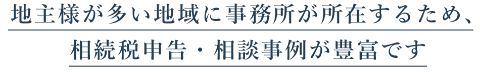 地主様が多い地域に事務所が所在するため、 相続税申告・相談事例が豊富です